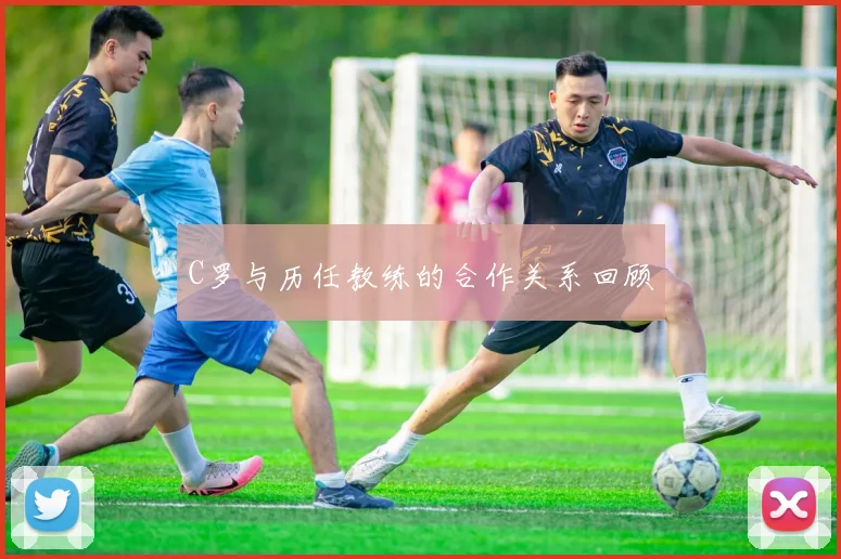 C罗与历任教练的合作关系回顾