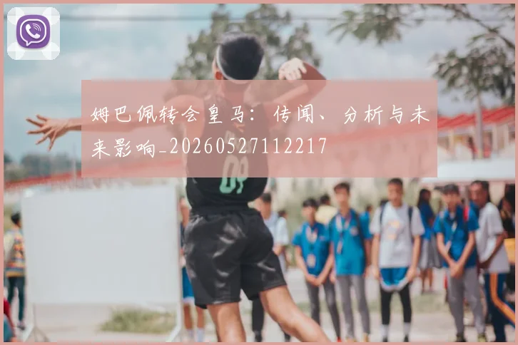 姆巴佩转会皇马：传闻、分析与未来影响_20260527112217
