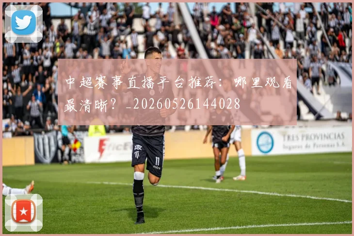 中超赛事直播平台推荐:哪里观看最清晰?_20260526144028
