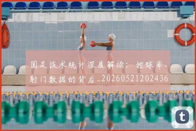 国足技术统计深度解读：控球率、射门数据的背后_20260521202436