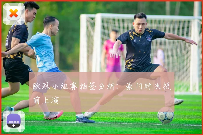 欧冠小组赛抽签分析:豪门对决提前上演