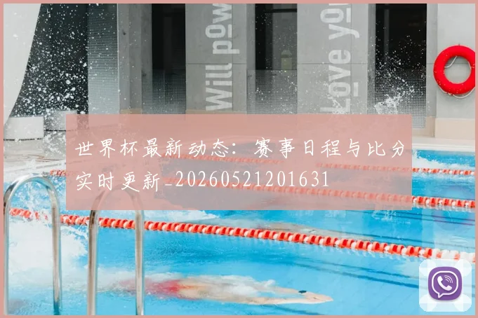 世界杯最新动态:赛事日程与比分实时更新_20260521201631