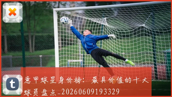 意甲球星身价榜：最具价值的十大球员盘点_20260609193329