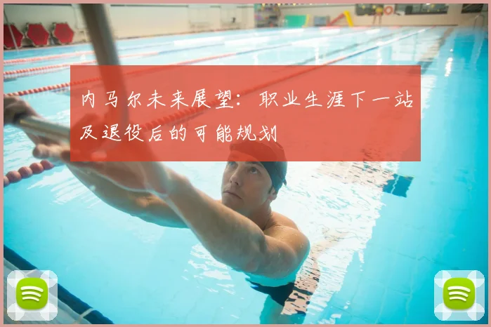 内马尔未来展望：职业生涯下一站及退役后的可能规划