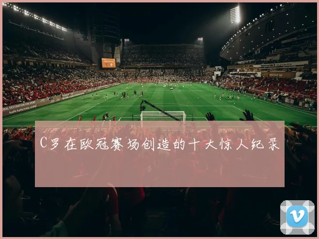 C罗在欧冠赛场创造的十大惊人纪录