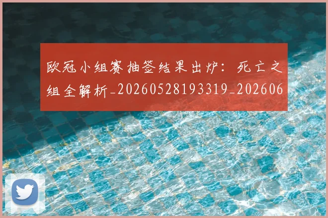 欧冠小组赛抽签结果出炉：死亡之组全解析_20260528193319_20260610165936
