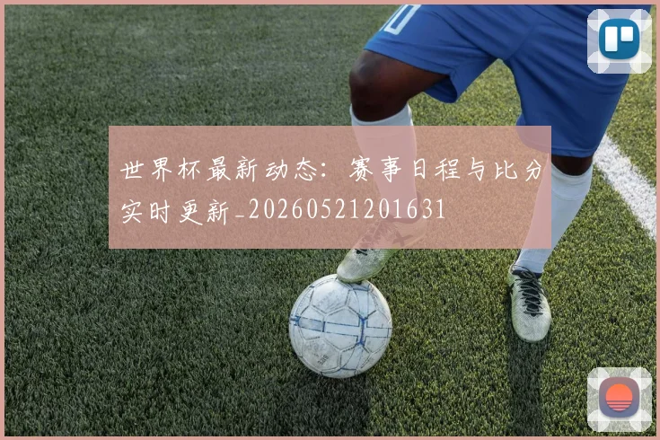 世界杯最新动态：赛事日程与比分实时更新_20260521201631