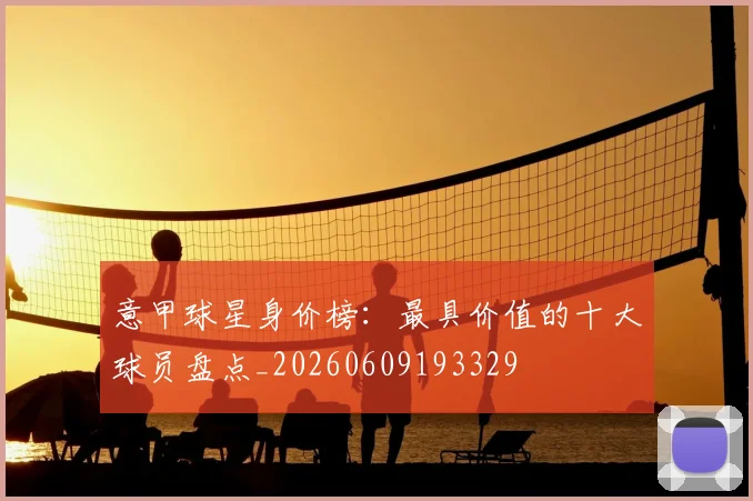 意甲球星身价榜：最具价值的十大球员盘点_20260609193329