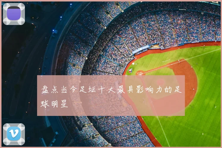 盘点当今足坛十大最具影响力的足球明星