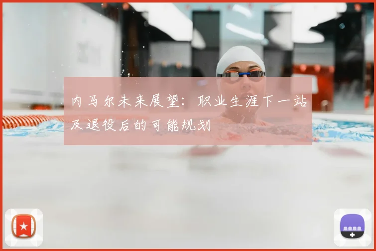 内马尔未来展望：职业生涯下一站及退役后的可能规划