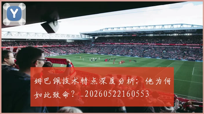 姆巴佩技术特点深度分析:他为何如此致命?_20260522160553