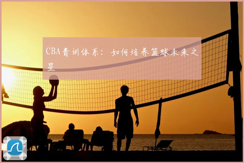 CBA青训体系：如何培养篮球未来之星