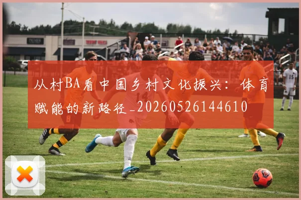 从村BA看中国乡村文化振兴：体育赋能的新路径_20260526144610