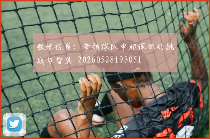 教练视角：带领球队中超保级的挑战与智慧_20260528193051