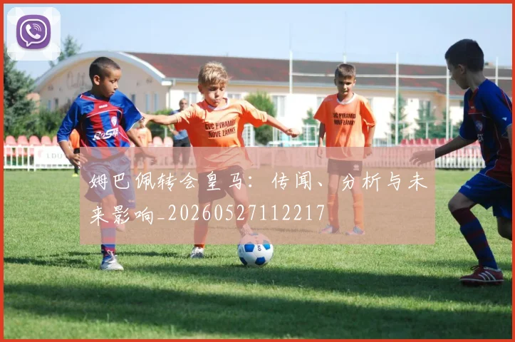 姆巴佩转会皇马：传闻、分析与未来影响_20260527112217