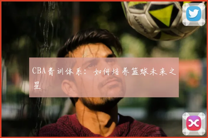 CBA青训体系：如何培养篮球未来之星