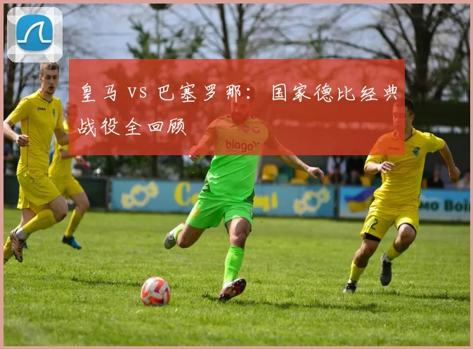皇马 vs 巴塞罗那：国家德比经典战役全回顾