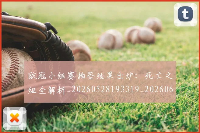 欧冠小组赛抽签结果出炉：死亡之组全解析_20260528193319_20260610165936